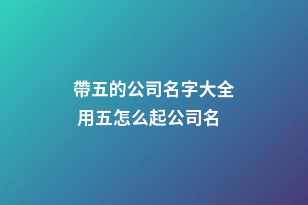 帶五的公司名字大全 用五怎么起公司名-第1張-公司起名-玄機派